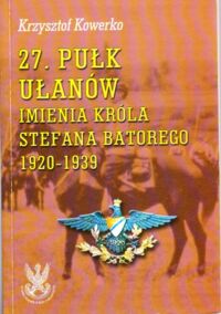 Miniatura okładki Kowerko Krzysztof 27 Pułk Ułanów imienia króla Stefana Batorego 1920 - 1939.