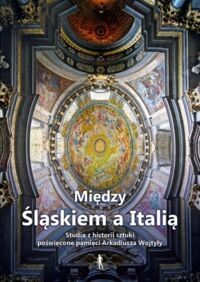 Miniatura okładki Kozieł Andrzej Wyrzykowska Małgorzata /red./ Między Śląskiem a Italią. Studia z historii sztuki poświęcone pamięci Arkadiusza Wojtyły. 