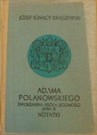 Miniatura okładki Kraszewski Józef Ignacy Adama Polanowskiego, dworzanina Króla Jegomości Jana III, notatki. /Cykl powieści historycznych obejmujących Dzieje Polski/