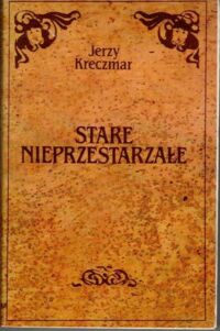 Zdjęcie nr 1 okładki Kreczmar Jerzy Stare nieprzestarzałe.
