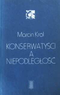 Zdjęcie nr 1 okładki Król Marcin Konserwatyści a niepodległość. Studia nad polską myślą konserwatywną XIX wieku.