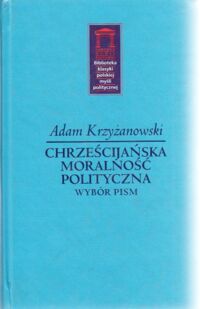 Miniatura okładki Krzyżanowski Adam Chrześcijańska moralność polityczna. Wybór pism. /VIII tom w serii Biblioteka Klasyki Polskiej Myśli Politycznej/