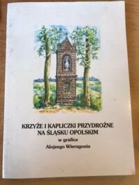 Miniatura okładki  Krzyże i kapliczki przydrożne na Śląsku Opolskim w grafice Alojzego Wierzgonia. 
