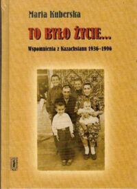 Zdjęcie nr 1 okładki Kuberska Maria To było życie... Wspomnienia z Kazachstanu 1936-1996. 