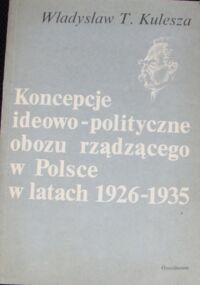 Zdjęcie nr 1 okładki Kulesza Władysław T. Koncepcje ideowo-polityczne obozu rządzącego w Polsce w latach 1926-1935.