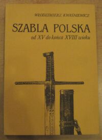 Miniatura okładki Kwaśniewicz Włodzimierz Szabla polska od XV do końca XVIII wieku. Szkice o konstrukcji, typologii i symbolice.