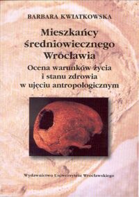 Miniatura okładki Kwiatkowska Barbara Mieszkańcy średniowiecznego Wrocławia. Ocena warunków życia i stanu zdrowia w ujęciu antropologicznym.