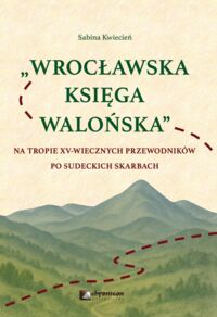 Miniatura okładki Kwiecień Sabina "Wrocławska Księga Walońska". Na tropie XV-wiecznych przewodników po sudeckich skarbach. 