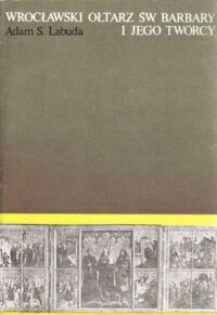 Zdjęcie nr 1 okładki Labuda Adam S. Wrocławski ołtarz św. Barbary i jego twórcy. Studium o malarstwie śląskim połowy XV wieku.