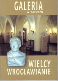 Miniatura okładki Łagiewski Maciej  Wielcy Wrocławianie. Galeria popiersi we wrocławskim Ratuszu.