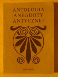 Miniatura okładki Łanowski Jerzy /zebrał, przełożył i ułożył/ Antologia anegdoty antycznej. Teraz trzeci raz wydane historyjki budujące i niebudujące z autorów greckich i rzymskich.