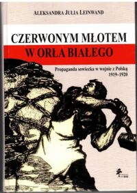 Miniatura okładki Leinwand Aleksandra Julia  Czerwonym młotem w orła białego. Propaganda sowiecka w wojnie z Polską 1919-1920.