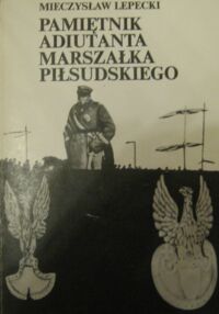 Zdjęcie nr 1 okładki Lepecki Mieczysław Pamiętnik adiutanta marszałka Piłsudskiego.