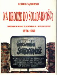 Miniatura okładki Leszek Ziątkowski  Na drodze do Solidarności. Wrocław w walce o demokrację i niepodległość  1976-1980.