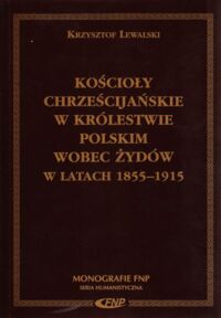 Miniatura okładki Lewalski Krzysztof Kościoły chrześcijańskie w Królestwie Polskim wobec Żydów w latach 1855-1915. /Monografie FNP/