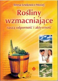 Miniatura okładki Lewkowicz-Mosiej Teresa Rośliny wzmacniające naszą odporność i aktywność.