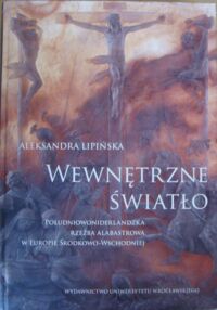 Miniatura okładki Lipińska Aleksandra Wewnętrzne światło. Południowoniderlandzka rzeźba alabastrowa w Europie Środkowo-Wschodniej. /Historia Sztuki XXV/