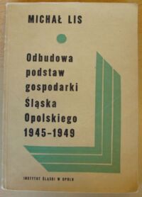 Miniatura okładki Lis Michał Odbudowa podstaw gospodarki Śląska Opolskiego 1945-1949.