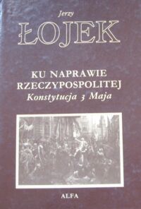 Miniatura okładki Łojek Jerzy Ku naprawie Rzeczypospolitej. Konstytucja 3 Maja.  