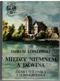 Miniatura okładki Łopalewski Tadeusz Między Niemnem a Dźwiną. Ziemia Wileńska i Nowogrodzka. /Cuda Polski/