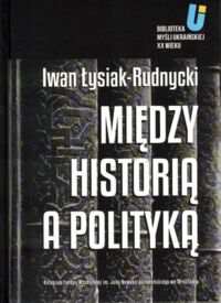 Miniatura okładki Łysiak-Rudnycki Iwan Między historią a polityką. /Biblioteka Myśli Ukraińskiej XX Wieku/