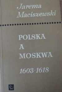 Zdjęcie nr 1 okładki Maciszewski Jarema Polska a Moskwa 1603-1618. Opinie i stanowiska szlachty polskiej.