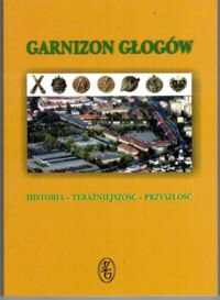Miniatura okładki Maciuszczak Wiesław, Mazurek Zbigniew /red./ Garnizon Głogów. Historia - Teraźniejszość - Przyszłość. /Materiały z konferencji popularno-naukowej. Głogów 14.05.2011 r./