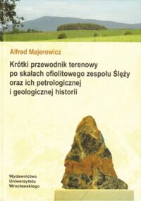 Zdjęcie nr 1 okładki Majerowicz Alfred Krótki przewodnik terenowy po skałach ofiolitowego zespołu Ślęży oraz ich petrologicznej i geologicznej historii.