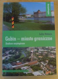 Zdjęcie nr 1 okładki Makaro Julita Gubin - miasto graniczne. Studium socjologiczne. /Socjologia. Tom XXXIX/