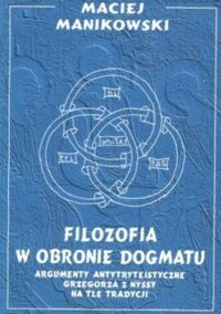 Miniatura okładki Manikowski Maciej Filozofia w obronie dogmatu. Argumenty antytryteistyczne Grzegorza z Nyssy na tle tradycji.