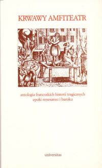 Miniatura okładki Marczuk Barbara /przekł. i opr./ Krwawy amfiteatr. Antologia francuskich historii tragicznych epoki renesansu i baroku.