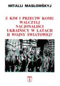 Miniatura okładki Masłowśkyj Witalij Z kim i przeciw komu walczyli nacjonaliści ukraińscy w latach II wojny światowej?