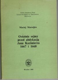 Zdjęcie nr 1 okładki Matwijów Maciej Ostatnie sejmy przed abdykacją Jana Kazimierza 1667 i 1668.