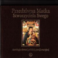 Miniatura okładki Mazurkiewicz Roman /wybór, wstęp i oprac./ Przedziwna Matka Stworzyciela Swego. Antologia dawnej polskiej poezji maryjnej.