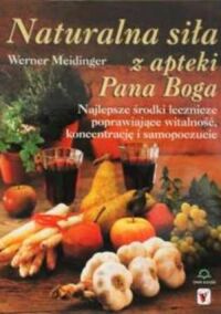 Miniatura okładki Meidinger Werner Naturalna siła z apteki Pana Boga. Najlepsze środki lecznicze poprawiające witalność, koncentrację i samopoczucie. 
