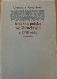 Miniatura okładki Mendykowa Aleksandra. Książka polska we Wrocławiu w XVIII wieku. /Biblioteka Wrocławska. Tom 16/