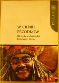 Zdjęcie nr 1 okładki Mianecki Adrian /red./ W cieniu przodków. Obrzędy społeczności Indonezji i Birmy. /Paralele/