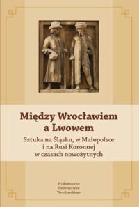Miniatura okładki  Między Wrocławiem a Lwowem. Sztuka na Śląsku, w Małopolsce i na Rusi Koronnej w czasach nowożytnych. /Historia Sztuki XXXI/