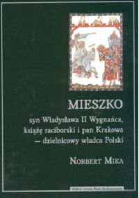 Miniatura okładki Mika Norbert Mieszko syn Władysława II Wygnańca, książę raciborski i pan Krakowa - dzielnicowy władca Polski. /Górny Śląsk dla koneserów/