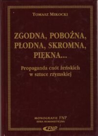 Miniatura okładki Mikocki Tomasz Zgodna, pobożna, płodna, skromna, piękna... Propaganda cnót żeńskich w sztuce rzymskiej. /Monografie FNP. Seria Humanistyczna/