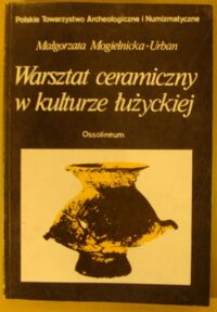 Zdjęcie nr 1 okładki Mogielnicka-Urban Małgorzata Warsztat ceramiczny w kulturze łużyckiej. /Biblioteka Archeologiczna. Tom 27/