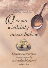 Miniatura okładki Mohr Ursula Mohr Michaela O czym wiedziały nasze babcie. Skuteczne i sprawdzone domowe sposoby na wszelkie dolegliwości zdrowotne. 