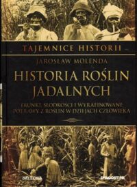 Miniatura okładki Molenda Jarosław Historia roślin jadalnych. Trunki, słodkości i wyrafinowane potrawy z roślin w dziejach człowieka. /Tajemnice Historii/