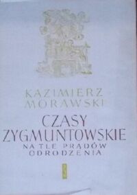 Miniatura okładki Morawski Kazimierz Czasy zygmuntowskie na tle prądów Odrodzenia.