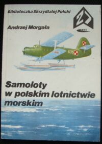 Miniatura okładki Morgała Andzrej Samoloty w polskim lotnictwie morskim. /Biblioteczka Skrzydlatej Polski. Tom 27/