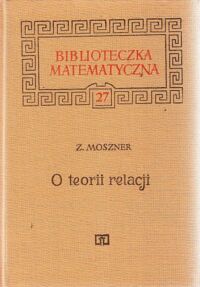Zdjęcie nr 1 okładki Moszner Zenon O teorii relacji. /Biblioteczka Matematyczna 27/