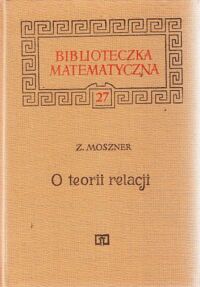 Miniatura okładki Moszner Zenon O teorii relacji. /Biblioteczka Matematyczna 27/