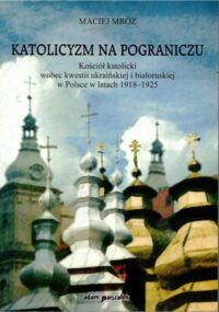 Miniatura okładki Mróz Maciej Katolicyzm na pograniczu. Kościół katolicki wobec kwestii ukraińskiej i białoruskiej w Polsce w latach 1918-1925.