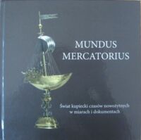 Miniatura okładki  Mundus Mercatorius. Świat kupiecki czasów nowożytnych w miarach i dokumentach. Katalog wystawy kwiecień - lipiec 2005.