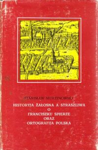 Zdjęcie nr 1 okładki Murzynowski Stanisław Historyja żałosna a straszliwa o Franciszku Spierze oraz ortografija polska.